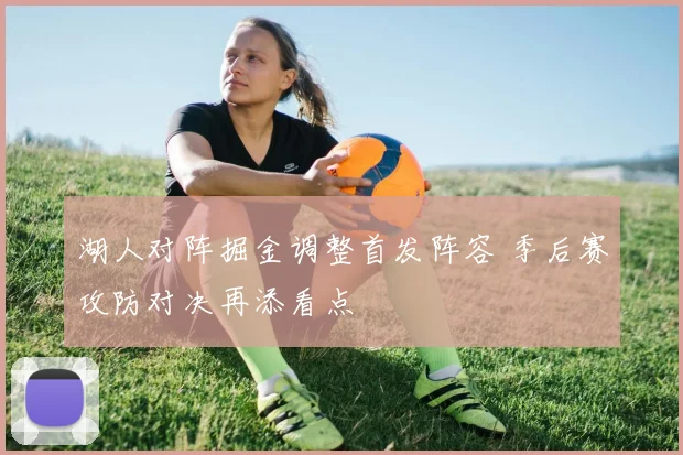 湖人对阵掘金调整首发阵容 季后赛攻防对决再添看点