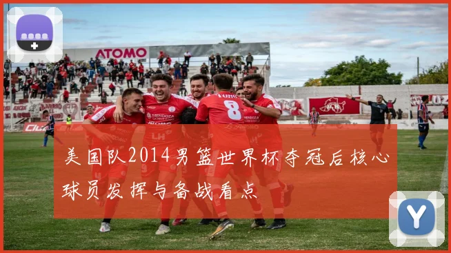 美国队2014男篮世界杯夺冠后核心球员发挥与备战看点