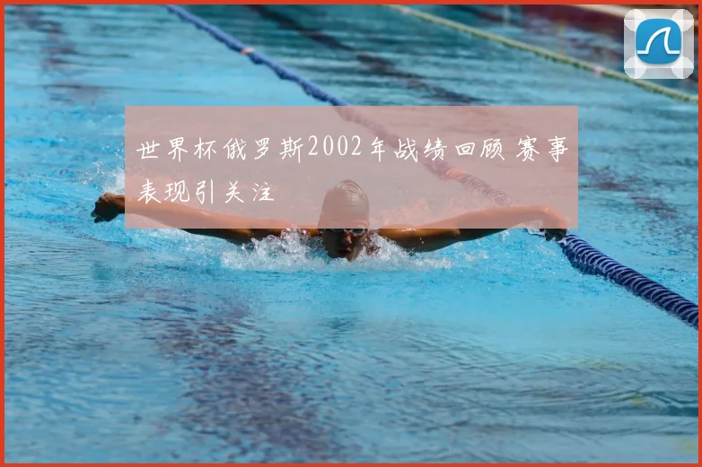 世界杯俄罗斯2002年战绩回顾 赛事表现引关注