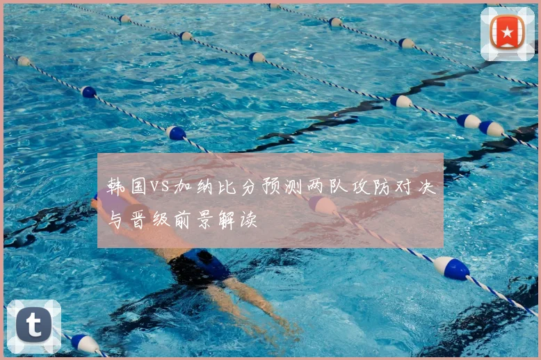 韩国vs加纳比分预测两队攻防对决与晋级前景解读