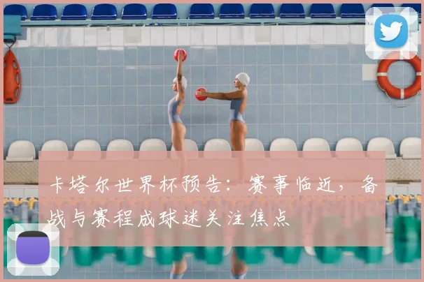 卡塔尔世界杯预告:赛事临近,备战与赛程成球迷关注焦点